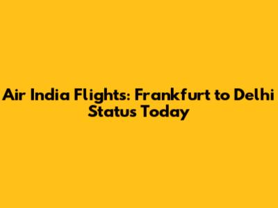 Air India Flights: Frankfurt to Delhi Status Today