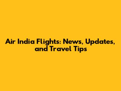 Air India Flights: News, Updates, and Travel Tips