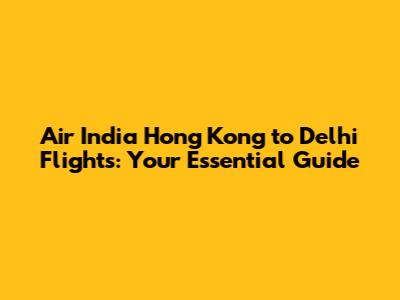 Air India Hong Kong to Delhi Flights: Your Essential Guide