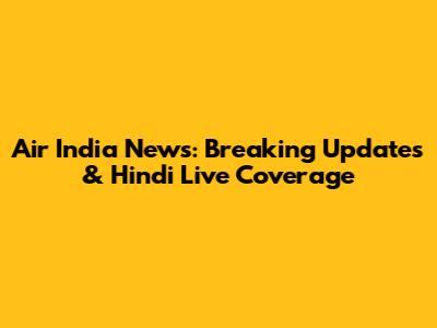 Air India News: Breaking Updates & Hindi Live Coverage