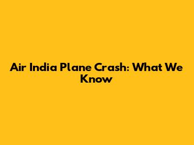 Air India Plane Crash: What We Know