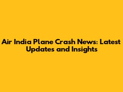 Air India Plane Crash News: Latest Updates and Insights