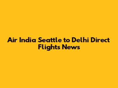 Air India Seattle to Delhi Direct Flights News