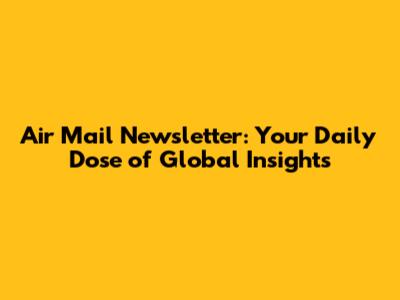 Air Mail Newsletter: Your Daily Dose of Global Insights