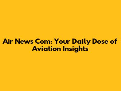 Air News Com: Your Daily Dose of Aviation Insights