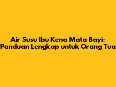 Air Susu Ibu Kena Mata Bayi: Panduan Lengkap untuk Orang Tua