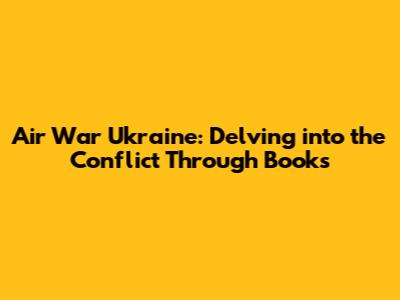 Air War Ukraine: Delving into the Conflict Through Books