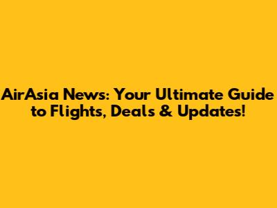 AirAsia News: Your Ultimate Guide to Flights, Deals & Updates!