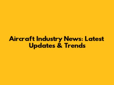 Aircraft Industry News: Latest Updates & Trends