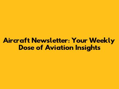 Aircraft Newsletter: Your Weekly Dose of Aviation Insights