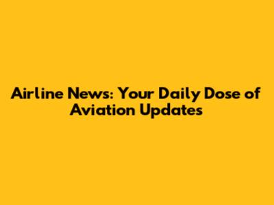 Airline News: Your Daily Dose of Aviation Updates