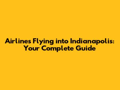 Airlines Flying into Indianapolis: Your Complete Guide