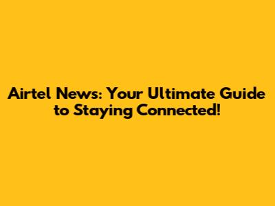 Airtel News: Your Ultimate Guide to Staying Connected!