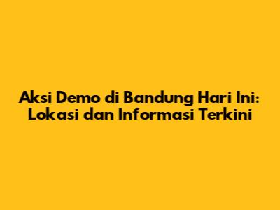 Aksi Demo di Bandung Hari Ini: Lokasi dan Informasi Terkini