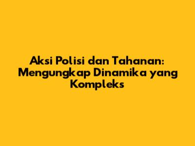 Aksi Polisi dan Tahanan: Mengungkap Dinamika yang Kompleks