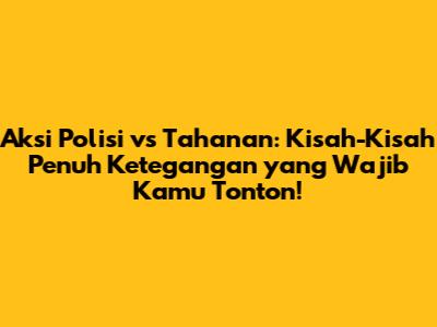 Aksi Polisi vs Tahanan: Kisah-Kisah Penuh Ketegangan yang Wajib Kamu Tonton!