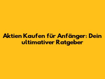 Aktien Kaufen für Anfänger: Dein ultimativer Ratgeber