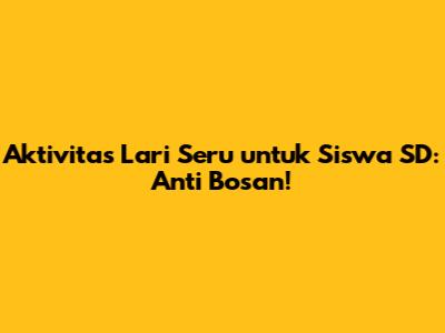 Aktivitas Lari Seru untuk Siswa SD: Anti Bosan!