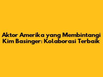 Aktor Amerika yang Membintangi Kim Basinger: Kolaborasi Terbaik