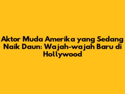 Aktor Muda Amerika yang Sedang Naik Daun: Wajah-wajah Baru di Hollywood
