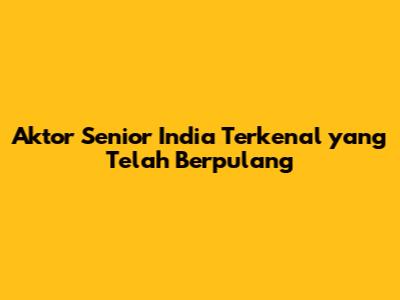 Aktor Senior India Terkenal yang Telah Berpulang