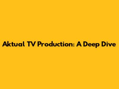 Aktual TV Production: A Deep Dive