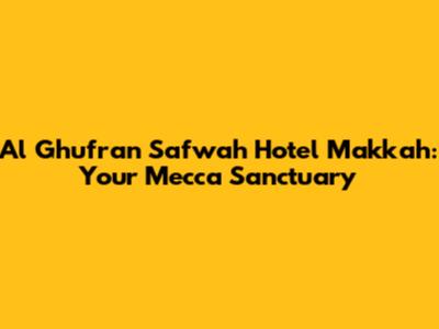 Al Ghufran Safwah Hotel Makkah: Your Mecca Sanctuary