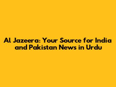 Al Jazeera: Your Source for India and Pakistan News in Urdu