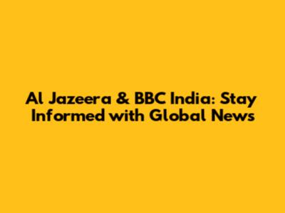 Al Jazeera & BBC India: Stay Informed with Global News