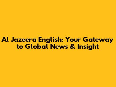 Al Jazeera English: Your Gateway to Global News & Insight