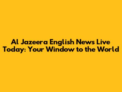 Al Jazeera English News Live Today: Your Window to the World