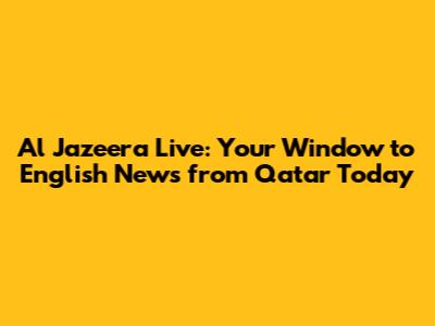 Al Jazeera Live: Your Window to English News from Qatar Today