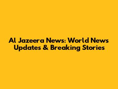 Al Jazeera News: World News Updates & Breaking Stories