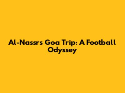 Al-Nassr's Goa Trip: A Football Odyssey