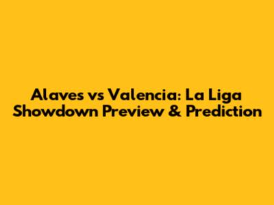 Alaves vs Valencia: La Liga Showdown Preview & Prediction
