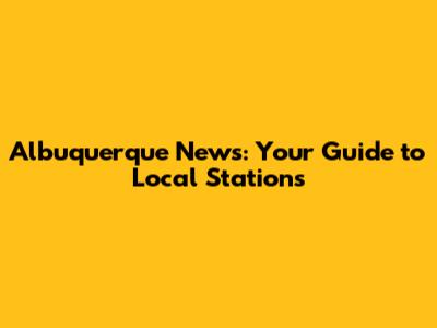 Albuquerque News: Your Guide to Local Stations