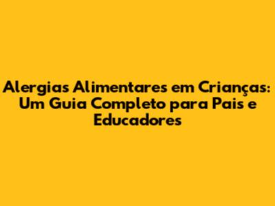 Alergias Alimentares em Crianças: Um Guia Completo para Pais e Educadores