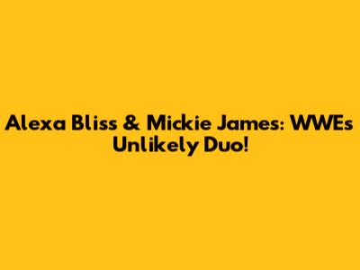 Alexa Bliss & Mickie James: WWE's Unlikely Duo!