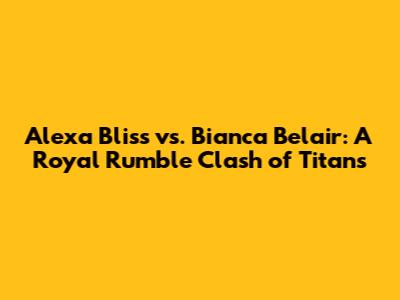 Alexa Bliss vs. Bianca Belair: A Royal Rumble Clash of Titans