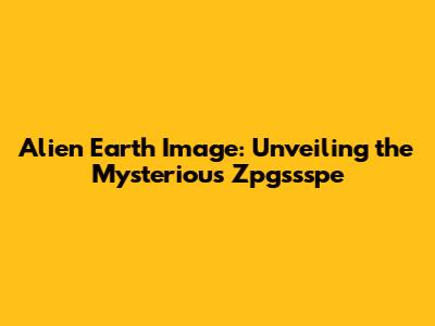 Alien Earth Image: Unveiling the Mysterious Zpgssspe