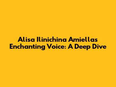 Alisa Ilinichina Amiella's Enchanting Voice: A Deep Dive