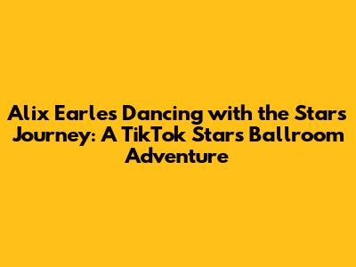 Alix Earle's Dancing with the Stars Journey: A TikTok Star's Ballroom Adventure