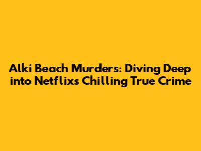 Alki Beach Murders: Diving Deep into Netflix's Chilling True Crime