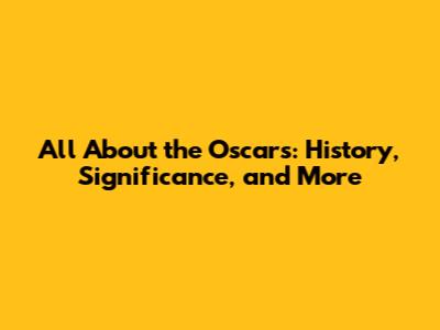All About the Oscars: History, Significance, and More