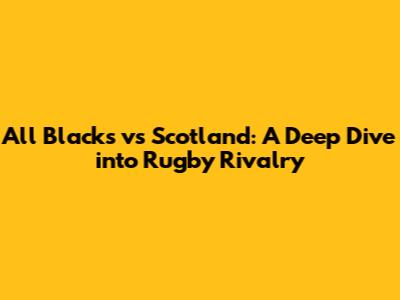 All Blacks vs Scotland: A Deep Dive into Rugby Rivalry