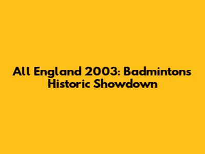 All England 2003: Badminton's Historic Showdown