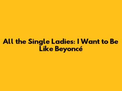 All the Single Ladies: I Want to Be Like Beyoncé