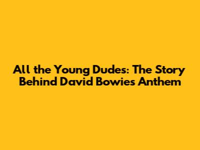 All the Young Dudes: The Story Behind David Bowie's Anthem