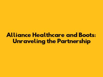 Alliance Healthcare and Boots: Unraveling the Partnership
