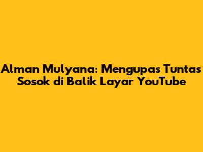 Alman Mulyana: Mengupas Tuntas Sosok di Balik Layar YouTube